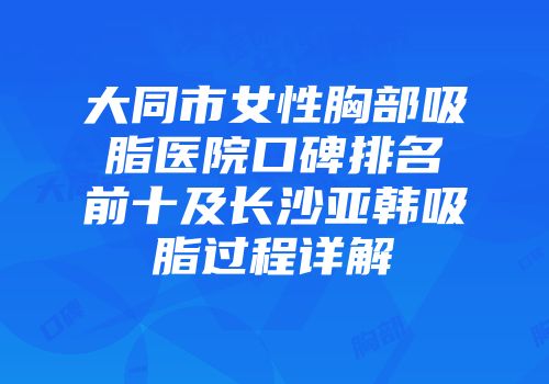 大同市女性胸部吸脂医院口碑排名前十及长沙亚韩吸脂过程详解