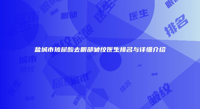 盐城市玻尿酸去眼部皱纹医生排名与详细介绍
