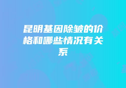 昆明基因除皱的价格和哪些情况有关系