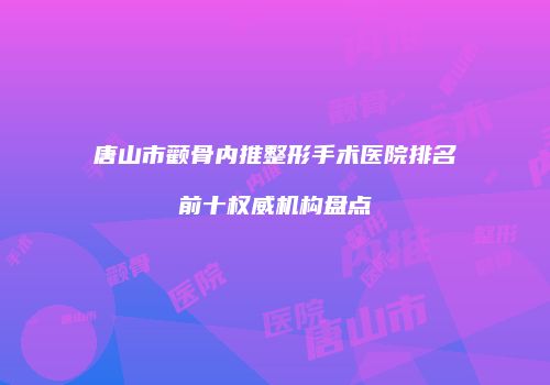 唐山市颧骨内推整形手术医院排名前十权威机构盘点