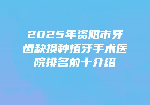 2025年资阳市牙齿缺损种植牙手术医院排名前十介绍