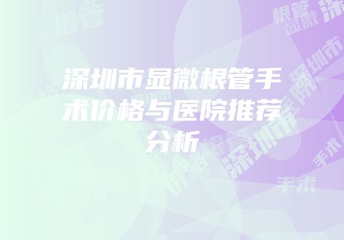 深圳市显微根管手术价格与医院推荐分析