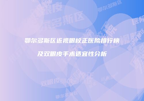 鄂尔多斯区近视眼校正医院排行榜及双眼皮手术适宜性分析