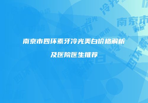 南京市四环素牙冷光美白价格解析及医院医生推荐