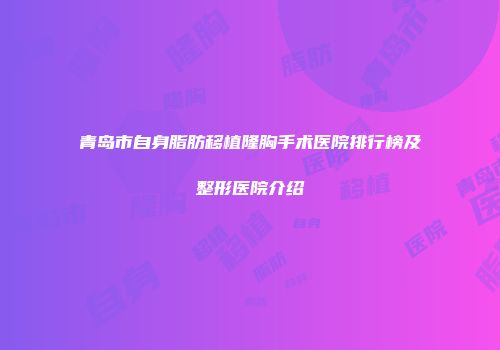 青岛市自身脂肪移植隆胸手术医院排行榜及整形医院介绍