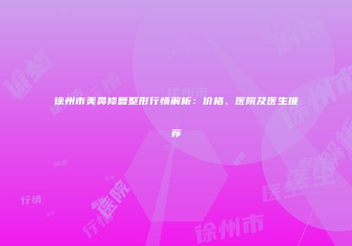 徐州市美鼻修复整形行情解析：价格、医院及医生推荐
