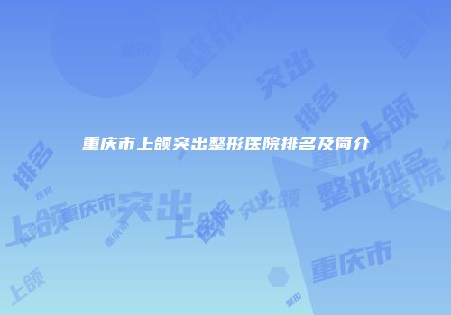 重庆市上颌突出整形医院排名及简介