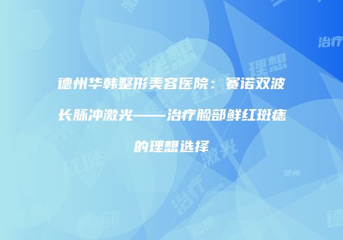 德州华韩整形美容医院：赛诺双波长脉冲激光——治疗脸部鲜红斑痣的理想选择