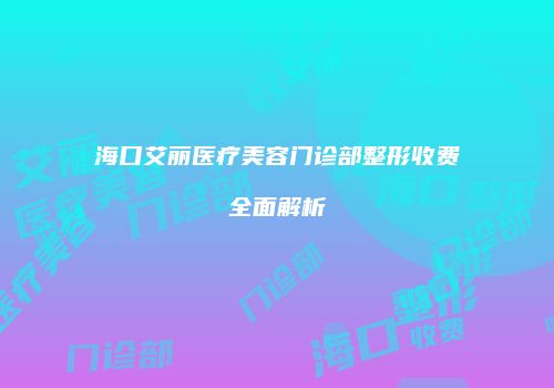 海口艾丽医疗美容门诊部整形收费全面解析