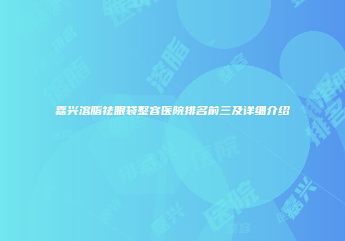 嘉兴溶脂祛眼袋整容医院排名前三及详细介绍