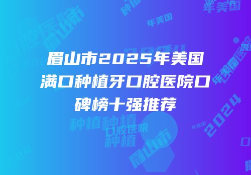 眉山市2025年美国满口种植牙口腔医院口碑榜十强推荐