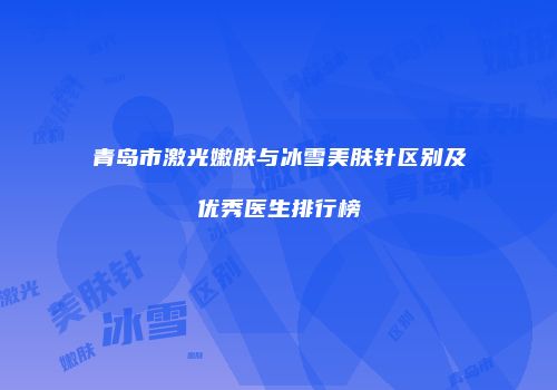 青岛市激光嫩肤与冰雪美肤针区别及优秀医生排行榜