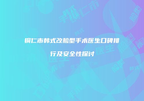 铜仁市韩式改脸型手术医生口碑排行及安全性探讨