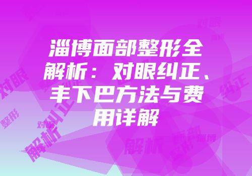 淄博面部整形全解析：对眼纠正、丰下巴方法与费用详解