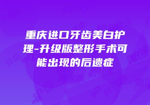 重庆进口牙齿美白护理-升级版整形手术可能出现的后遗症