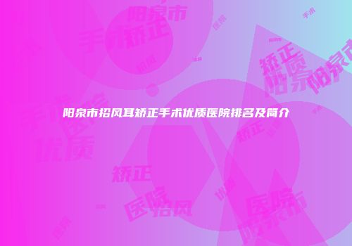 阳泉市招风耳矫正手术优质医院排名及简介
