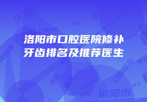 洛阳市口腔医院修补牙齿排名及推荐医生