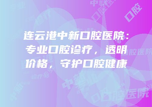 连云港中新口腔医院：专业口腔诊疗，透明价格，守护口腔健康