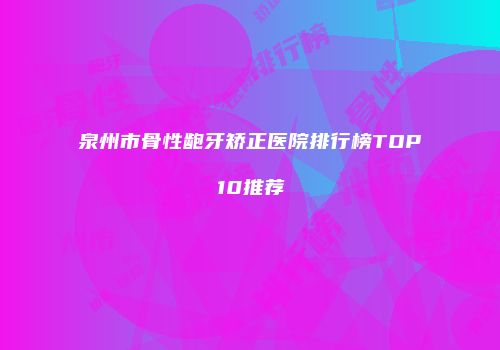 泉州市骨性龅牙矫正医院排行榜TOP10推荐