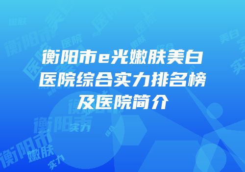 衡阳市e光嫩肤美白医院综合实力排名榜及医院简介