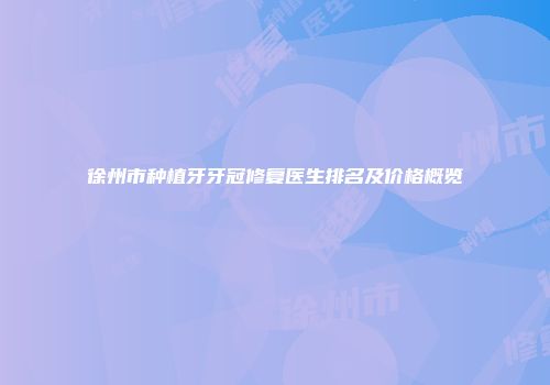 徐州市种植牙牙冠修复医生排名及价格概览