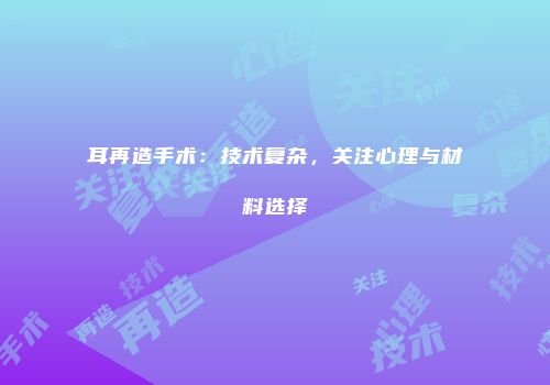 耳再造手术：技术复杂，关注心理与材料选择