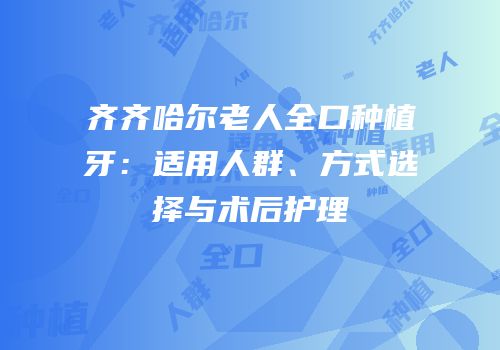 齐齐哈尔老人全口种植牙：适用人群、方式选择与术后护理