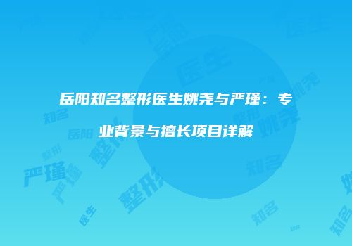 岳阳知名整形医生姚尧与严瑾：专业背景与擅长项目详解