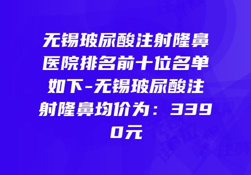 无锡玻尿酸注射隆鼻医院排名前十位名单如下-无锡玻尿酸注射隆鼻均价为：3390元