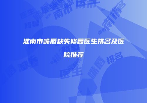 淮南市嘴唇缺失修复医生排名及医院推荐