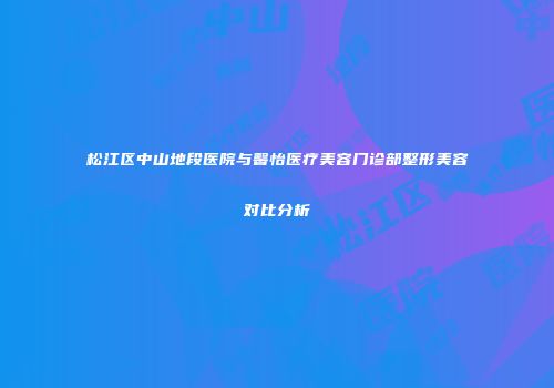 松江区中山地段医院与馨怡医疗美容门诊部整形美容对比分析
