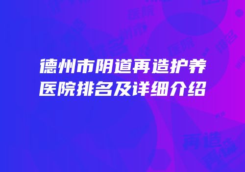 德州市阴道再造护养医院排名及详细介绍