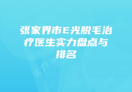 张家界市E光脱毛治疗医生实力盘点与排名