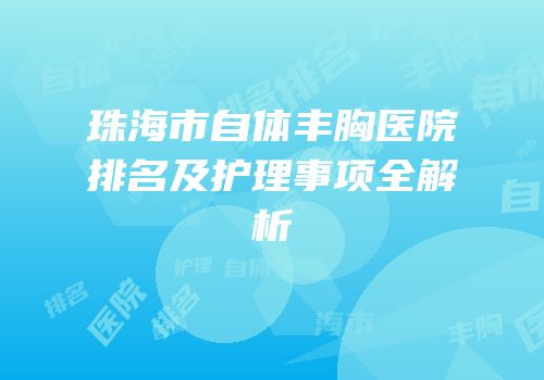 珠海市自体丰胸医院排名及护理事项全解析