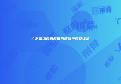广东省削骨瘦脸整形医院推荐及详情