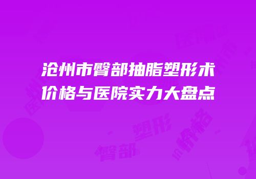 沧州市臀部抽脂塑形术价格与医院实力大盘点