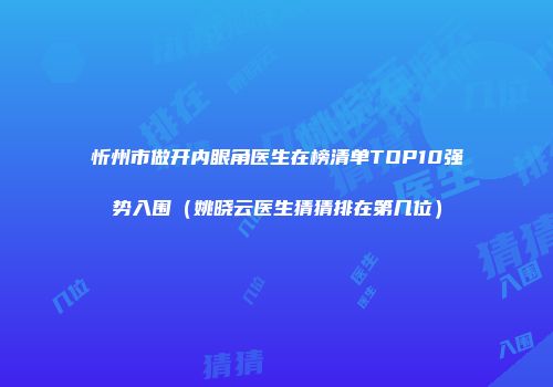 忻州市做开内眼角医生在榜清单TOP10强势入围（姚晓云医生猜猜排在第几位）
