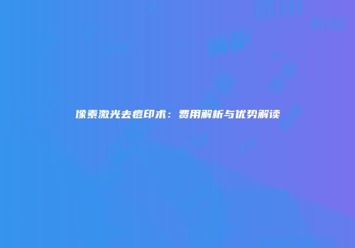 像素激光去痘印术：费用解析与优势解读