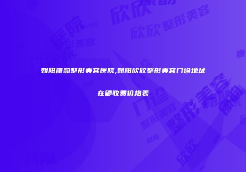 朝阳康韵整形美容医院,朝阳欣欣整形美容门诊地址在哪收费价格表