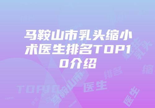 马鞍山市乳头缩小术医生排名TOP10介绍