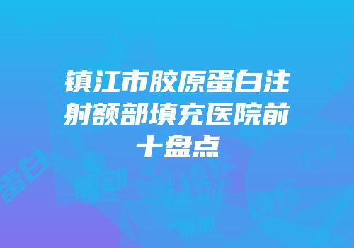 镇江市胶原蛋白注射额部填充医院前十盘点