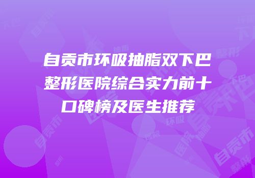 自贡市环吸抽脂双下巴整形医院综合实力前十口碑榜及医生推荐