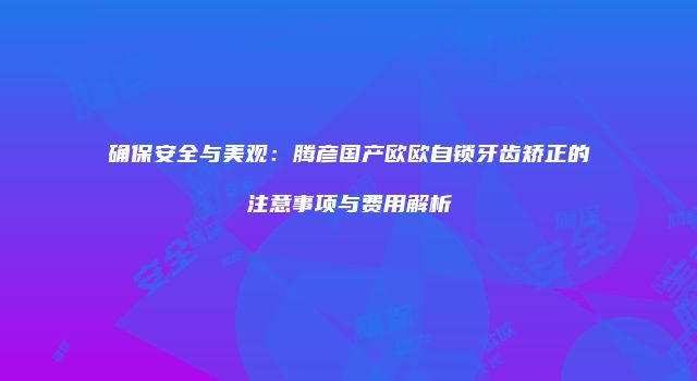 确保安全与美观：腾彦国产欧欧自锁牙齿矫正的注意事项与费用解析