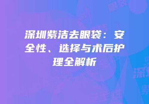 深圳紫洁去眼袋：安全性、选择与术后护理全解析