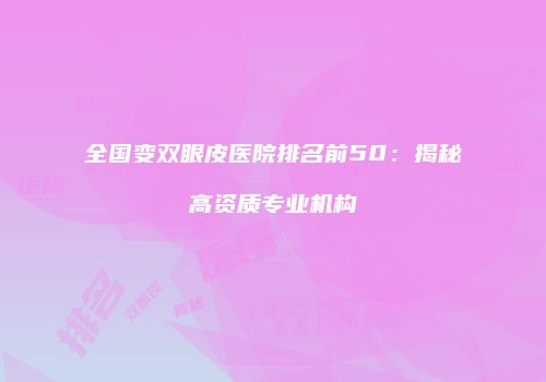 全国变双眼皮医院排名前50：揭秘高资质专业机构