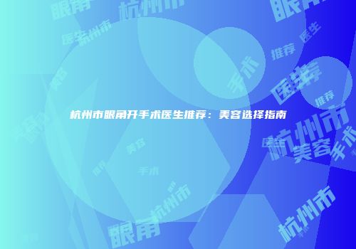 杭州市眼角开手术医生推荐：美容选择指南