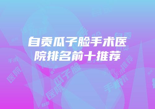 自贡瓜子脸手术医院排名前十推荐