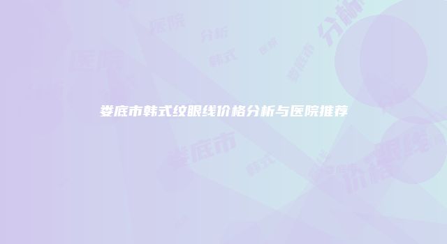 娄底市韩式纹眼线价格分析与医院推荐
