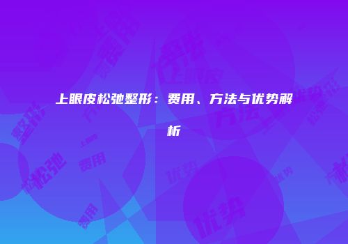 上眼皮松弛整形：费用、方法与优势解析
