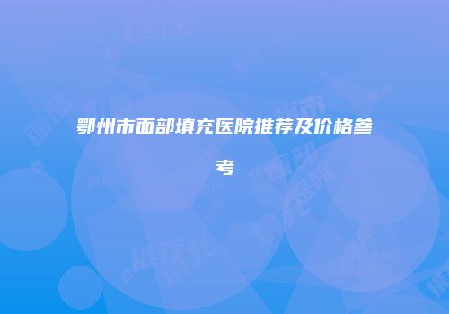 鄂州市面部填充医院推荐及价格参考